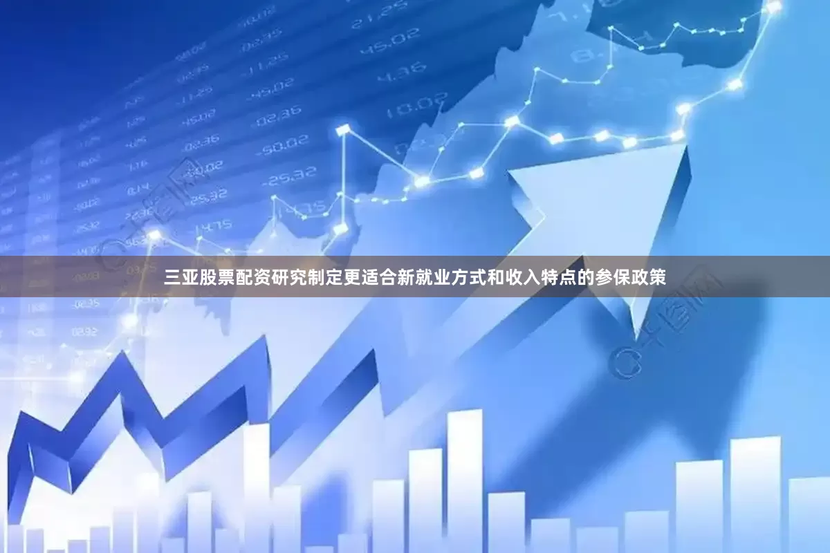 三亚股票配资研究制定更适合新就业方式和收入特点的参保政策