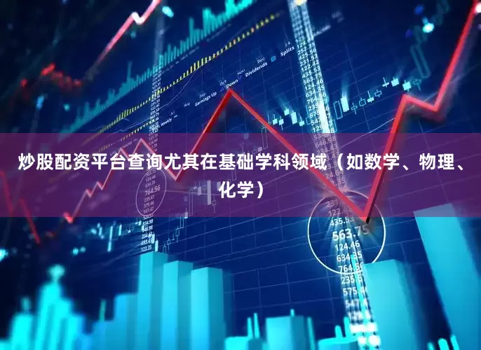 炒股配资平台查询尤其在基础学科领域（如数学、物理、化学）