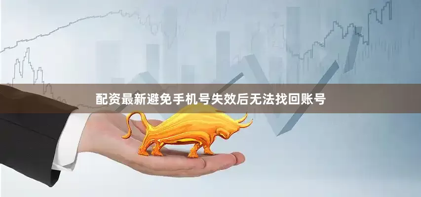 配资最新避免手机号失效后无法找回账号