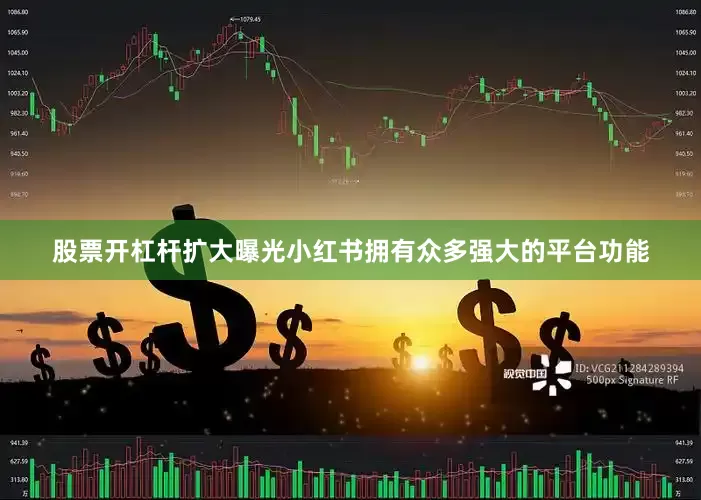 股票开杠杆扩大曝光小红书拥有众多强大的平台功能