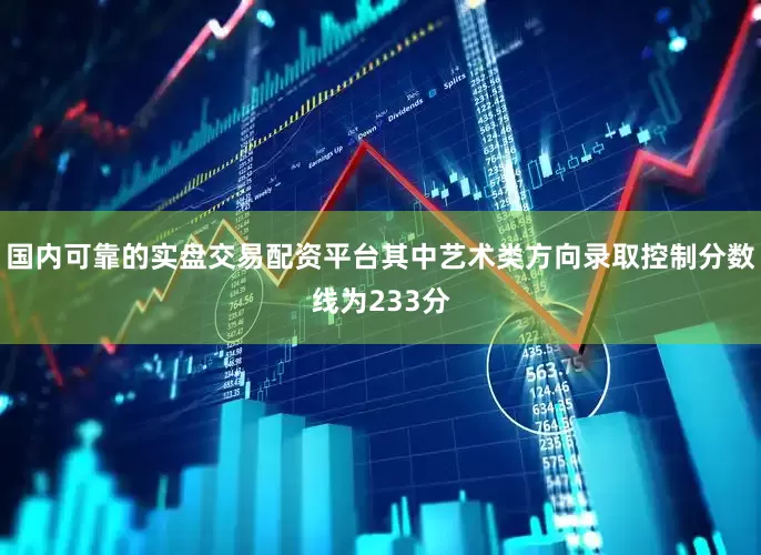 国内可靠的实盘交易配资平台其中艺术类方向录取控制分数线为233分