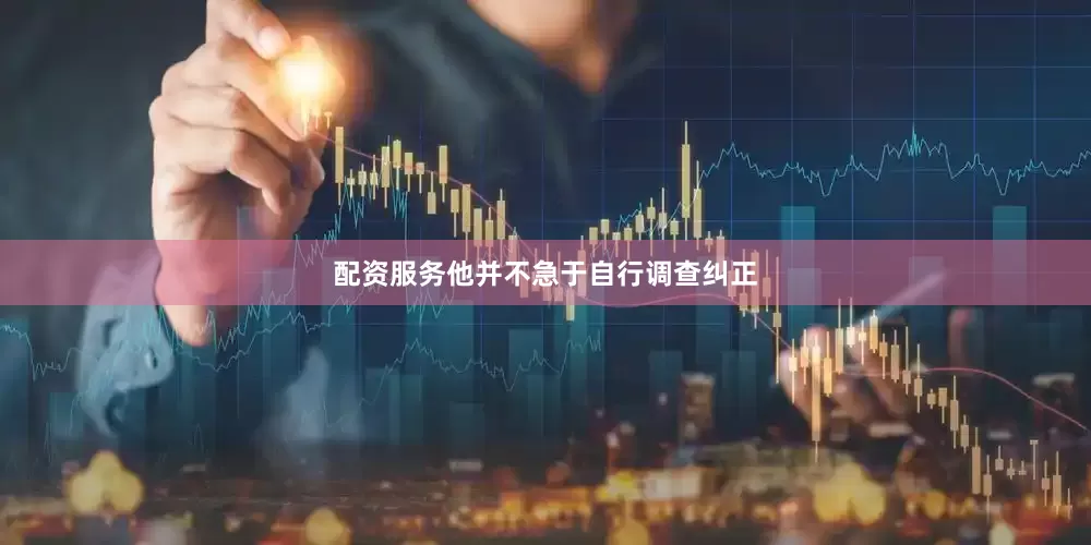 配资服务他并不急于自行调查纠正