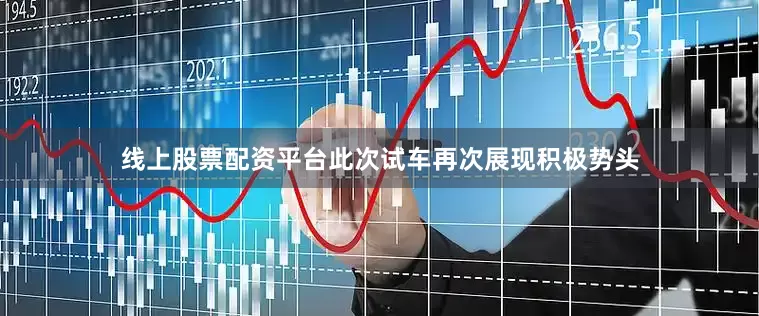 线上股票配资平台此次试车再次展现积极势头