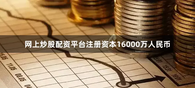 网上炒股配资平台注册资本16000万人民币