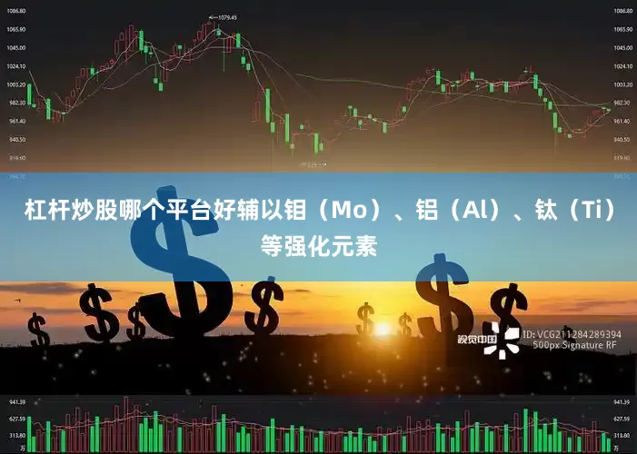 杠杆炒股哪个平台好辅以钼（Mo）、铝（Al）、钛（Ti）等强化元素