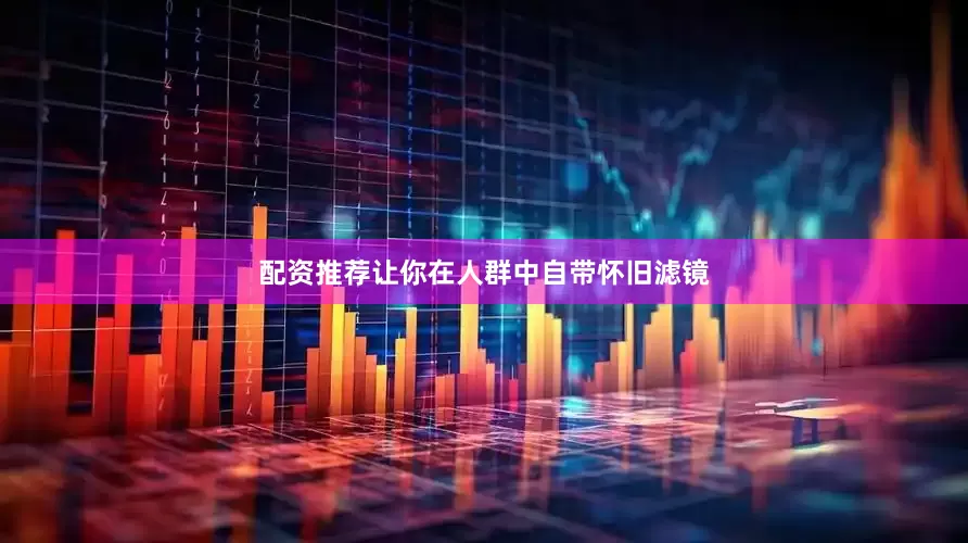 配资推荐让你在人群中自带怀旧滤镜