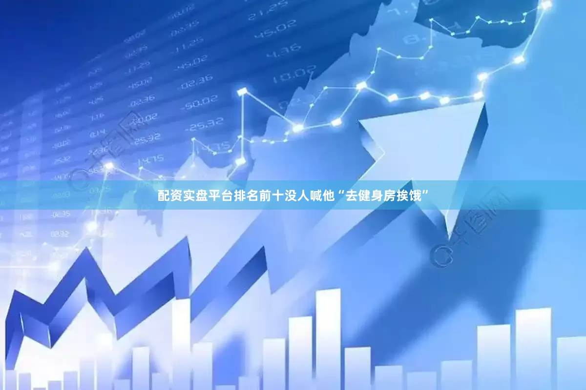 配资实盘平台排名前十没人喊他“去健身房挨饿”
