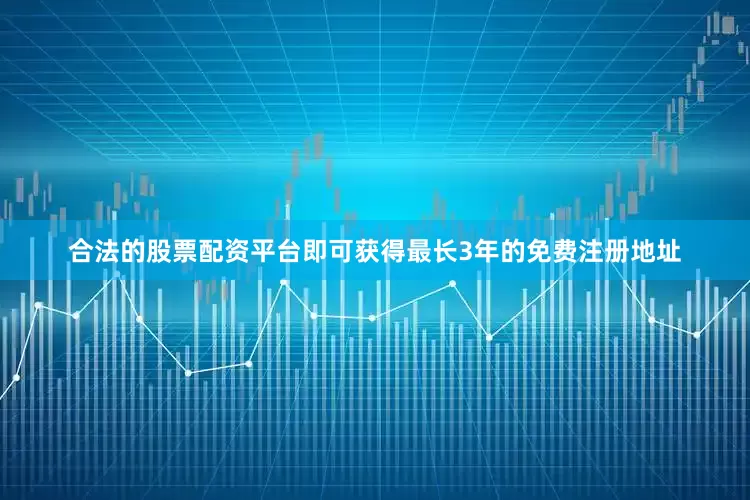合法的股票配资平台即可获得最长3年的免费注册地址
