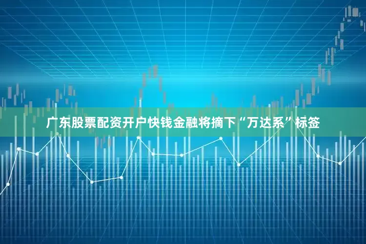 广东股票配资开户快钱金融将摘下“万达系”标签