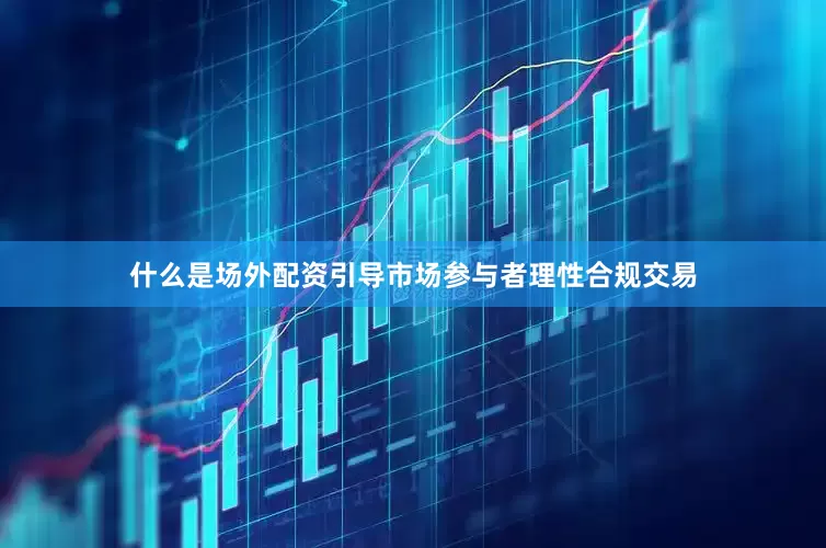 什么是场外配资引导市场参与者理性合规交易