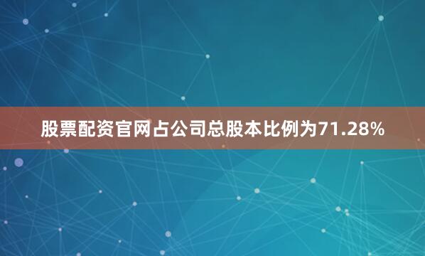 股票配资官网占公司总股本比例为71.28%