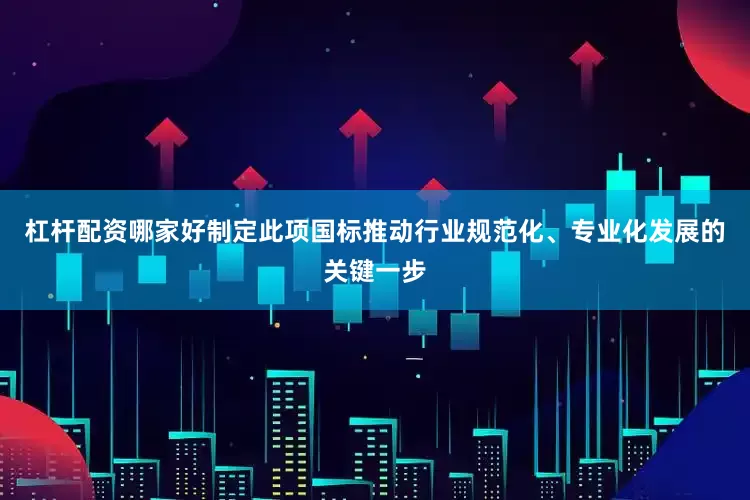 杠杆配资哪家好制定此项国标推动行业规范化、专业化发展的关键一步
