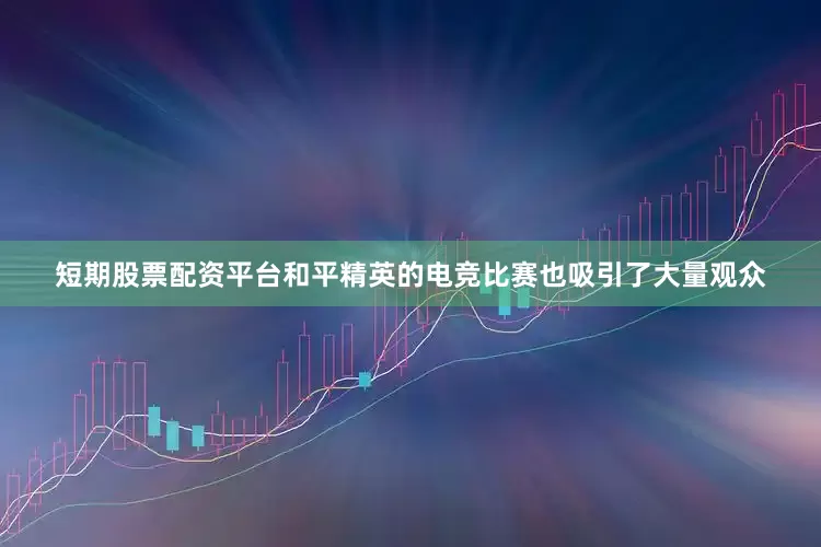 短期股票配资平台和平精英的电竞比赛也吸引了大量观众