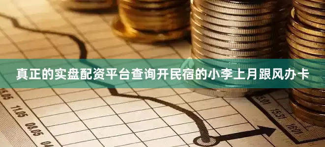 真正的实盘配资平台查询开民宿的小李上月跟风办卡