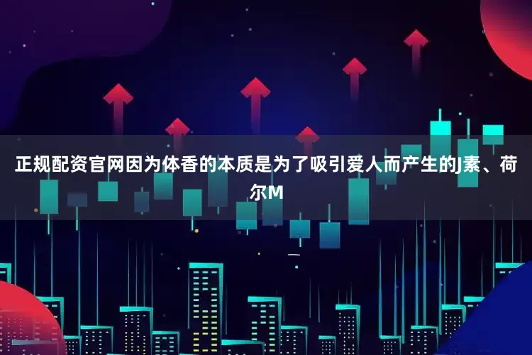 正规配资官网因为体香的本质是为了吸引爱人而产生的J素、荷尔M