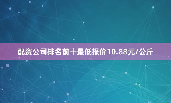 配资公司排名前十最低报价10.88元/公斤