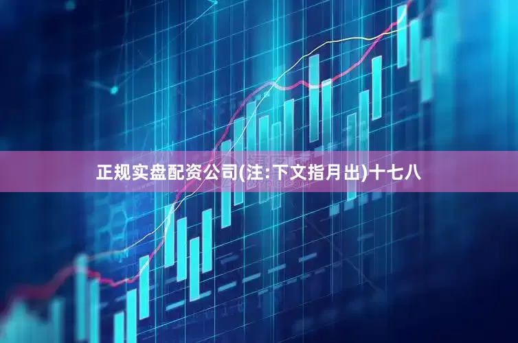 正规实盘配资公司(注:下文指月出)十七八